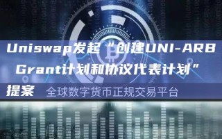 Uniswap发起“创建UNI-ARB Grant计划和协议代表计划”提案