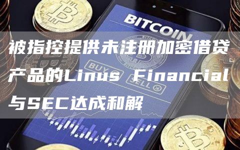 被指控提供未注册加密借贷产品的Linus Financial与SEC达成和解-第1张图片-旋风百科