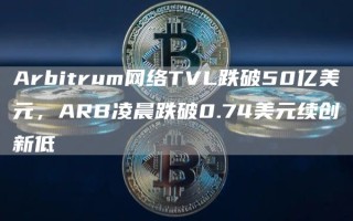 Arbitrum网络TVL跌破50亿美元 ARB凌晨跌破0.74美元续创新低