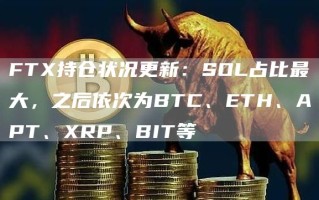 FTX持仓状况更新：SOL占比最大，之后依次为BTC、ETH、APT、XRP、BIT等