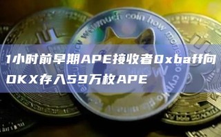 1小时前早期APE接收者0xbaff向OKX存入59万枚APE