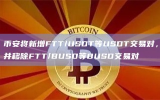 币安将新增FTT/USDT等USDT交易对，并移除FTT/BUSD等BUSD交易对