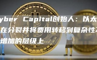 Cyber Capital创始人：以太坊正在分裂并将费用转移到复杂性不断增加的层级上