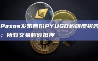 Paxos发布首份PYUSD透明度报告：所有交易超额抵押