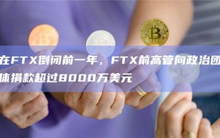 在FTX倒闭前一年，FTX前高管向政治团体捐款超过8000万美元