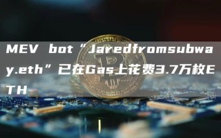 MEV bot“Jaredfromsubway.eth”已在Gas上花费3.7万枚ETH