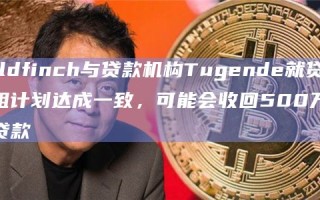 Goldfinch与贷款机构Tugende就贷款重组计划达成一致，可能会收回500万美元贷款