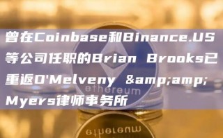 曾在Coinbase和Binance.US等公司任职的Brian Brooks已重返O’Melveny & Myers律师事务所