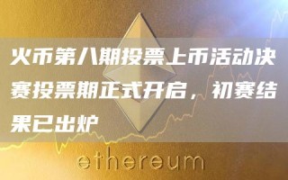 火币第八期投票上币活动决赛投票期正式开启