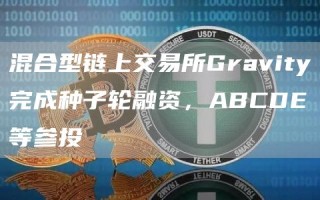 混合型链上交易所Gravity完成种子轮融资，ABCDE等参投