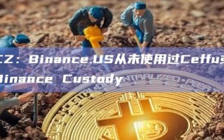 CZ：Binance.US从未使用过Ceffu或Binance Custody