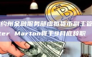 纽约州金融服务部虚拟货币副主管Peter Marton将于9月底辞职