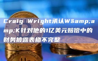 Craig Wright承认W&K针对他的1亿美元赔偿中的财务披露表格不完整