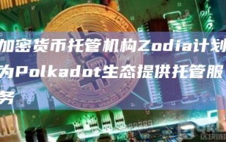 加密货币托管机构Zodia计划为Polkadot生态提供托管服务