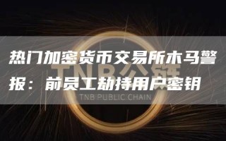 热门加密货币交易所木马警报：前员工劫持用户密钥