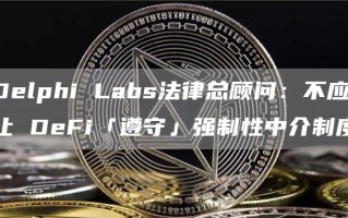 Delphi Labs法律总顾问：不应让 DeFi「遵守」强制性中介制度