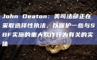 John Deaton：美司法部正在采取选择性执法，以保护一些与SBF实施的重大欺诈行为有关的实体