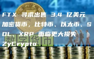 FTX 寻求出售 3.4 亿美元加密货币，比特币、以太币、SOL、XRP 面临更大损失ZyCrypto