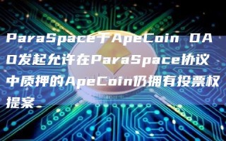 ParaSpace于ApeCoin DAO发起允许在ParaSpace协议中质押的ApeCoin仍拥有投票权提案