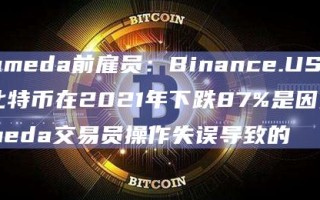 Alameda前雇员：Binance.US上的比特币在2021年下跌87%是因为Alameda交易员操作失误导致的