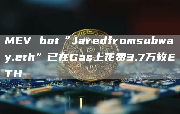 MEV bot“Jaredfromsubway.eth”已在Gas上花费3.7万枚ETH-第1张图片-旋风百科