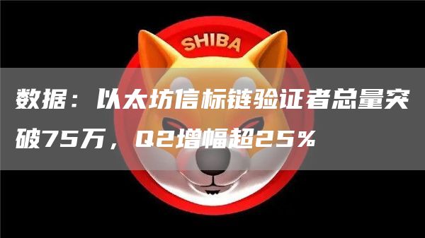 数据：以太坊信标链验证者总量突破75万，Q2增幅超25%-第1张图片-旋风百科