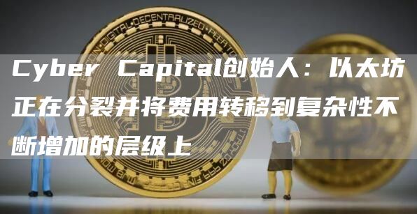 Cyber Capital创始人：以太坊正在分裂并将费用转移到复杂性不断增加的层级上-第1张图片-旋风百科