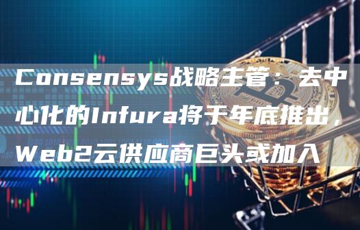 Consensys战略主管：去中心化的Infura将于年底推出，Web2云供应商巨头或加入-第1张图片-旋风百科