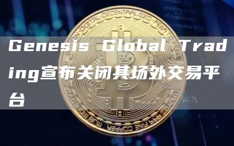 Genesis Global Trading宣布关闭其场外交易平台-第1张图片-旋风百科