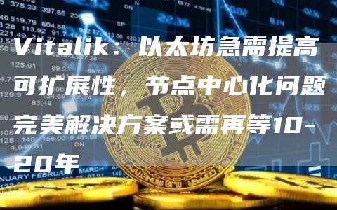 Vitalik：以太坊急需提高可扩展性，节点中心化问题完美解决方案或需再等10-20年-第1张图片-旋风百科