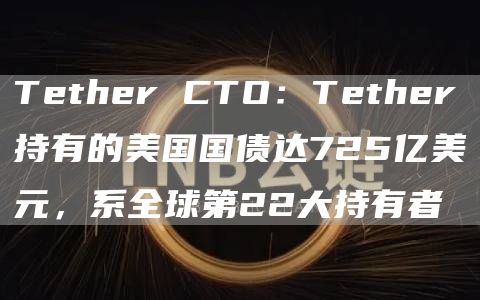 Tether CTO：Tether持有的美国国债达725亿美元，系全球第22大持有者-第1张图片-旋风百科