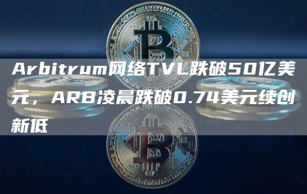 Arbitrum网络TVL跌破50亿美元 ARB凌晨跌破0.74美元续创新低-第1张图片-旋风百科