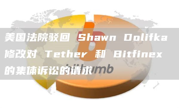 美国法院驳回 Shawn Dolifka 修改对 Tether 和 Bitfinex 的集体诉讼的请求-第1张图片-旋风百科