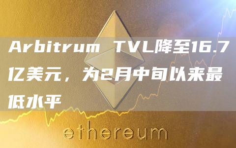 Arbitrum TVL降至16.7亿美元 为2月中旬以来最低水平-第1张图片-旋风百科