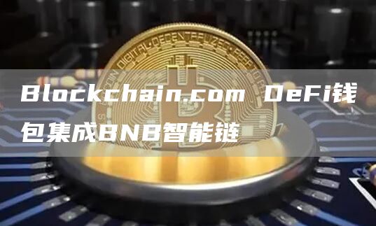 Blockchain.com DeFi钱包集成BNB智能链-第1张图片-旋风百科