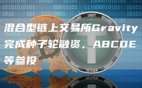 混合型链上交易所Gravity完成种子轮融资，ABCDE等参投-第1张图片-旋风百科