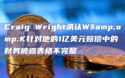 Craig Wright承认W&K针对他的1亿美元赔偿中的财务披露表格不完整-第1张图片-旋风百科