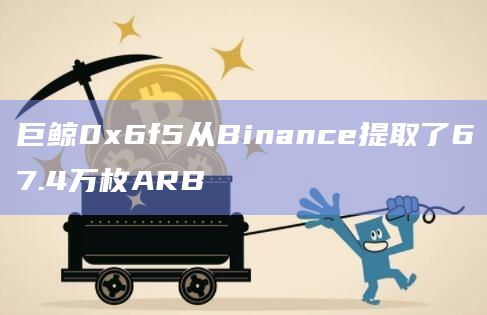 巨鲸0x6f5从Binance提取了67.4万枚ARB-第1张图片-旋风百科