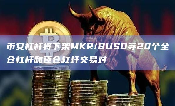 币安杠杆将下架MKR/BUSD等20个全仓杠杆和逐仓杠杆交易对-第1张图片-旋风百科