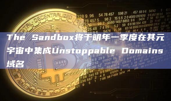 The Sandbox将于明年一季度在其元宇宙中集成Unstoppable Domains域名-第1张图片-旋风百科