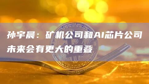 孙宇晨：矿机公司和AI芯片公司未来会有更大的重叠-第1张图片-旋风百科