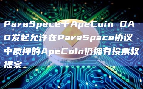 ParaSpace于ApeCoin DAO发起允许在ParaSpace协议中质押的ApeCoin仍拥有投票权提案-第1张图片-旋风百科