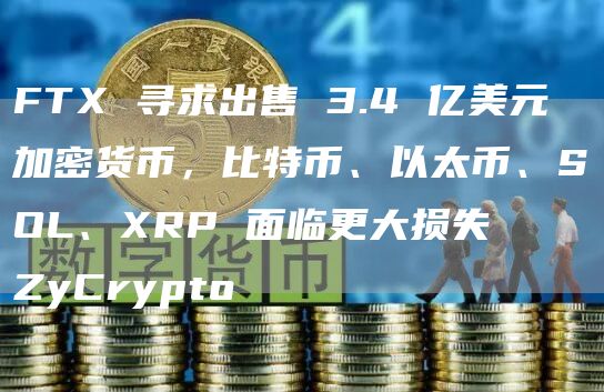 FTX 寻求出售 3.4 亿美元加密货币，比特币、以太币、SOL、XRP 面临更大损失ZyCrypto-第1张图片-旋风百科