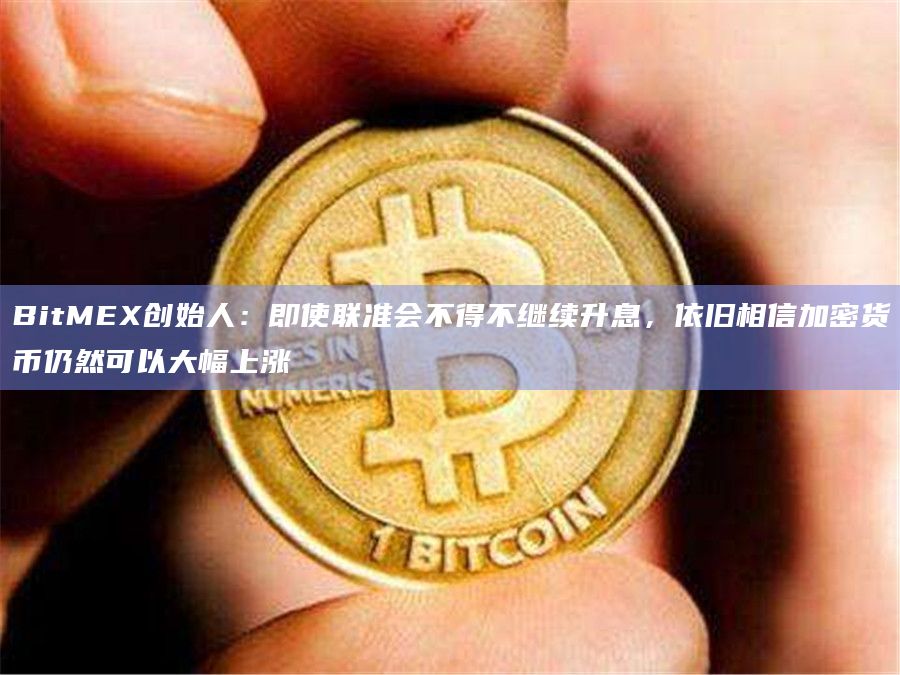 BitMEX创始人：即使联准会不得不继续升息，依旧相信加密货币仍然可以大幅上涨-第1张图片-旋风百科