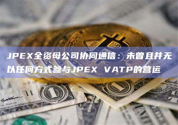 JPEX全资母公司协同通信：未曾且并无以任何方式参与JPEX VATP的营运-第1张图片-旋风百科