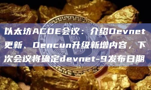 以太坊ACDE会议：介绍Devnet更新、Dencun升级新增内容，下次会议将确定devnet-9发布日期-第1张图片-旋风百科