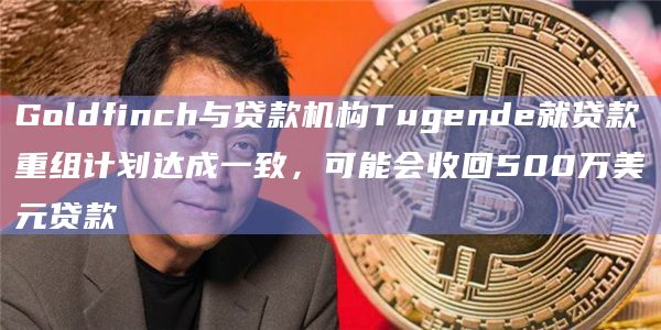 Goldfinch与贷款机构Tugende就贷款重组计划达成一致，可能会收回500万美元贷款-第1张图片-旋风百科