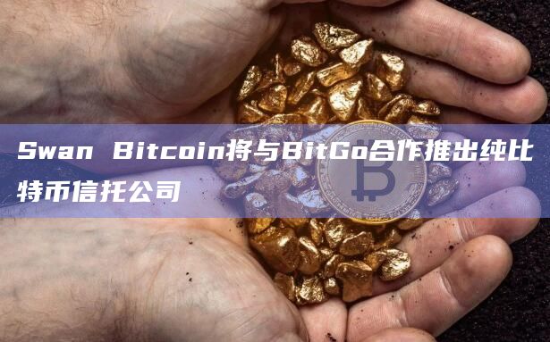 Swan Bitcoin将与BitGo合作推出纯比特币信托公司-第1张图片-旋风百科