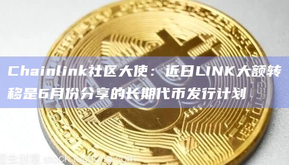 Chainlink社区大使：近日LINK大额转移是6月份分享的长期代币发行计划-第1张图片-旋风百科