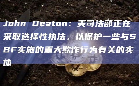 John Deaton：美司法部正在采取选择性执法，以保护一些与SBF实施的重大欺诈行为有关的实体-第1张图片-旋风百科